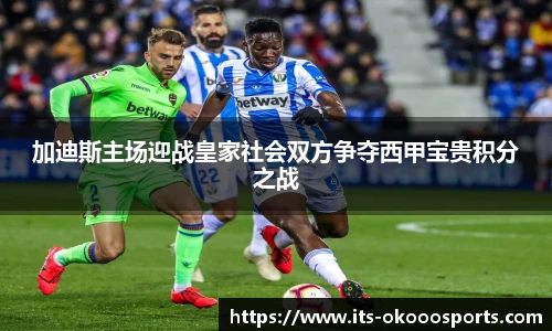 加迪斯主场迎战皇家社会双方争夺西甲宝贵积分之战