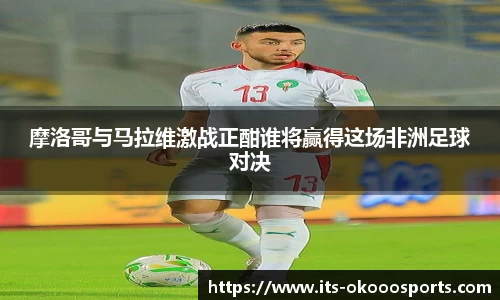 摩洛哥与马拉维激战正酣谁将赢得这场非洲足球对决