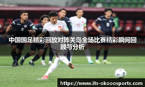 中国国足精彩回放对阵关岛全场比赛精彩瞬间回顾与分析