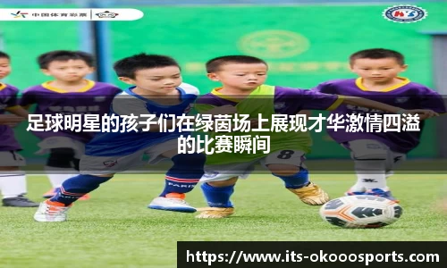 足球明星的孩子们在绿茵场上展现才华激情四溢的比赛瞬间